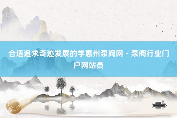 合适追求奇迹发展的学惠州泵阀网 - 泵阀行业门户网站员