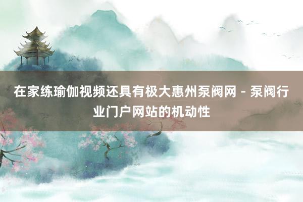 在家练瑜伽视频还具有极大惠州泵阀网 - 泵阀行业门户网站的机动性